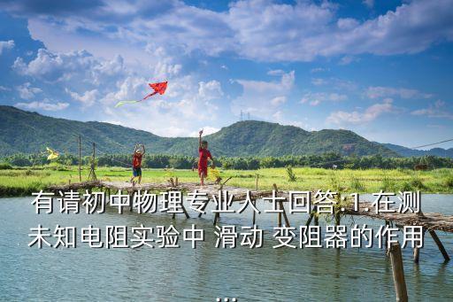 有請初中物理專業(yè)人士回答:1.在測未知電阻實驗中 滑動 變阻器的作用...