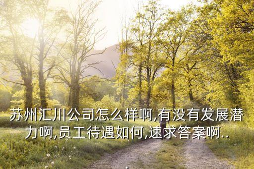 蘇州匯川公司怎么樣啊,有沒有發(fā)展?jié)摿Π?員工待遇如何,速求答案啊...