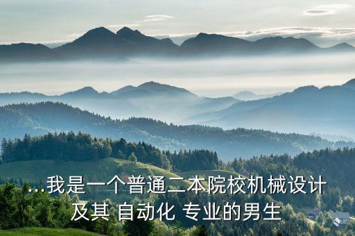 ...我是一個普通二本院校機械設(shè)計及其 自動化 專業(yè)的男生