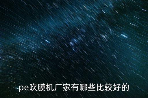 pe吹膜機(jī)廠家有哪些比較好的