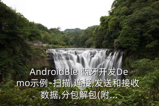 AndroidBle 藍牙開發(fā)Demo示例–掃描,連接,發(fā)送和接收 數(shù)據(jù),分包解包(附...