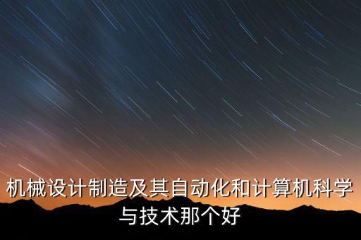計(jì)算機(jī)好還是自動(dòng)化專業(yè),計(jì)算機(jī)和自動(dòng)化哪個(gè)好?一起看看