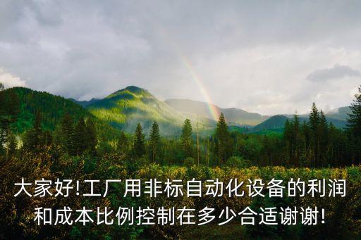 大家好!工廠用非標自動化設備的利潤和成本比例控制在多少合適謝謝!