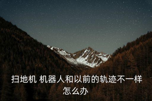  掃地機 機器人和以前的軌跡不一樣怎么辦