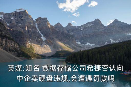 英媒:知名 數(shù)據(jù)存儲(chǔ)公司希捷否認(rèn)向中企賣硬盤違規(guī),會(huì)遭遇罰款嗎