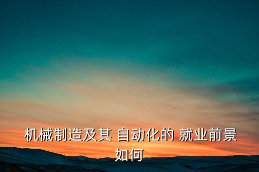  機(jī)械制造及其 自動(dòng)化的 就業(yè)前景如何