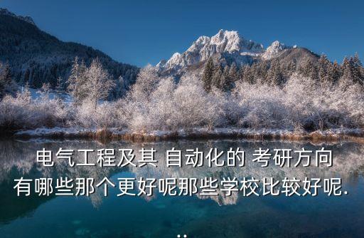  電氣工程及其 自動化的 考研方向有哪些那個更好呢那些學校比較好呢...