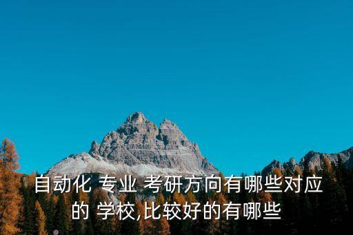  自動化 專業(yè) 考研方向有哪些對應的 學校,比較好的有哪些