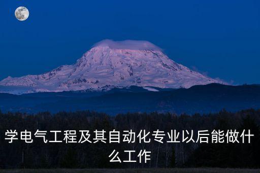 學(xué)電氣工程及其自動化專業(yè)以后能做什么工作