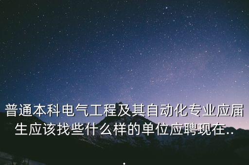 普通本科電氣工程及其自動化專業(yè)應(yīng)屆生應(yīng)該找些什么樣的單位應(yīng)聘現(xiàn)在...