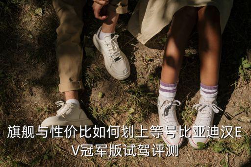 旗艦與性價(jià)比如何劃上等號比亞迪漢EV冠軍版試駕評測