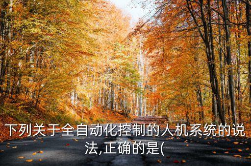 下列關(guān)于全自動(dòng)化控制的人機(jī)系統(tǒng)的說法,正確的是(