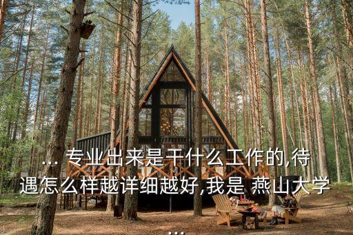 ... 專業(yè)出來(lái)是干什么工作的,待遇怎么樣越詳細(xì)越好,我是 燕山大學(xué)...