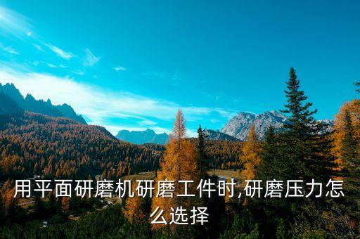 用平面研磨機研磨工件時,研磨壓力怎么選擇