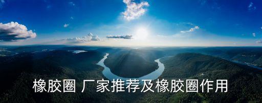 橡膠圈 廠家推薦及橡膠圈作用