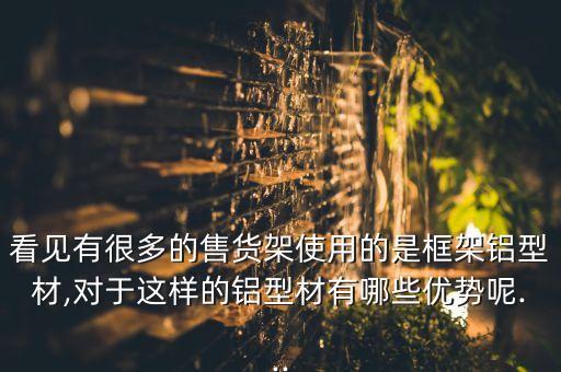 看見有很多的售貨架使用的是框架鋁型材,對于這樣的鋁型材有哪些優(yōu)勢呢...