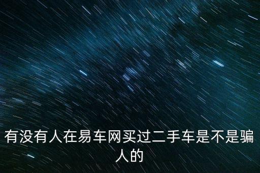 有沒有人在易車網(wǎng)買過二手車是不是騙人的