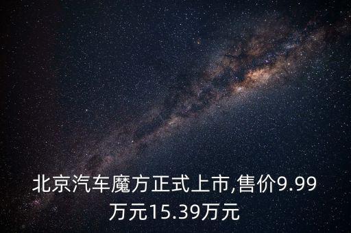 北京汽車魔方正式上市,售價9.99萬元15.39萬元