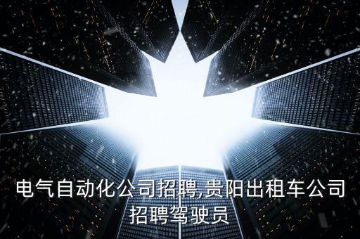 貴陽(yáng)電氣自動(dòng)化公司招聘,貴陽(yáng)出租車公司招聘駕駛員