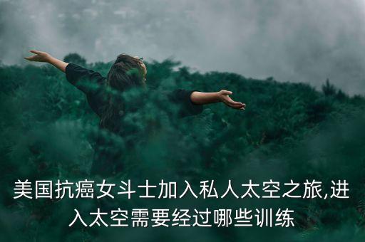美國抗癌女斗士加入私人太空之旅,進(jìn)入太空需要經(jīng)過哪些訓(xùn)練