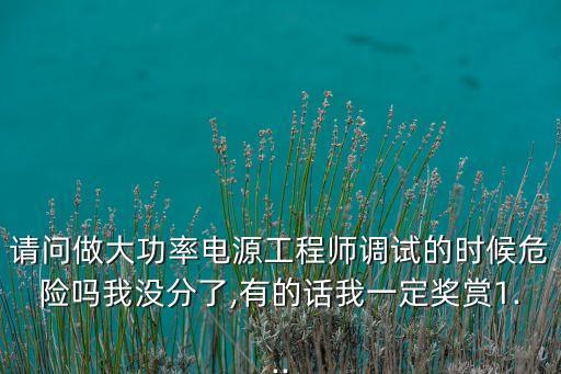 請(qǐng)問(wèn)做大功率電源工程師調(diào)試的時(shí)候危險(xiǎn)嗎我沒(méi)分了,有的話我一定獎(jiǎng)賞1...