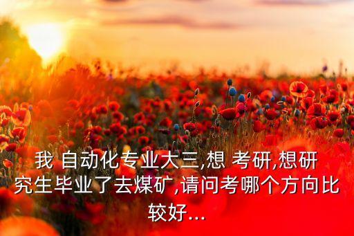 我 自動化專業(yè)大三,想 考研,想研究生畢業(yè)了去煤礦,請問考哪個方向比較好...