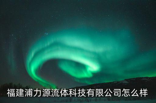 福建浦力源流體科技有限公司怎么樣