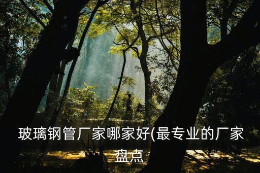  玻璃鋼管廠家哪家好(最專業(yè)的廠家盤點(diǎn)