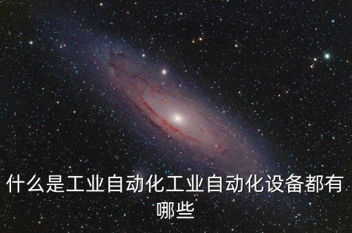 什么是工業(yè)自動(dòng)化工業(yè)自動(dòng)化設(shè)備都有哪些