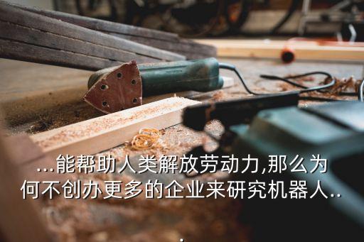 ...能幫助人類解放勞動力,那么為何不創(chuàng)辦更多的企業(yè)來研究機器人...