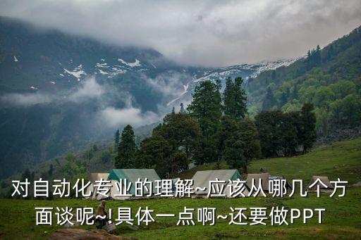 對自動化專業(yè)的理解~應(yīng)該從哪幾個方面談呢~!具體一點啊~還要做PPT