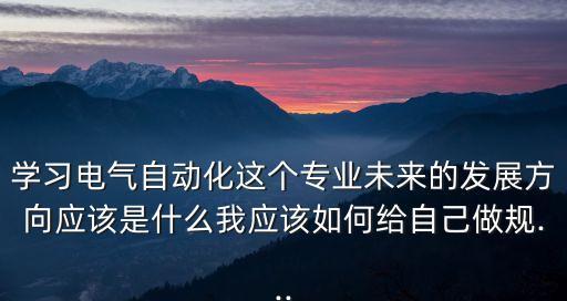 專業(yè)自動(dòng)化建設(shè)規(guī)劃方案,電氣工程及其自動(dòng)化專業(yè)職業(yè)規(guī)劃書