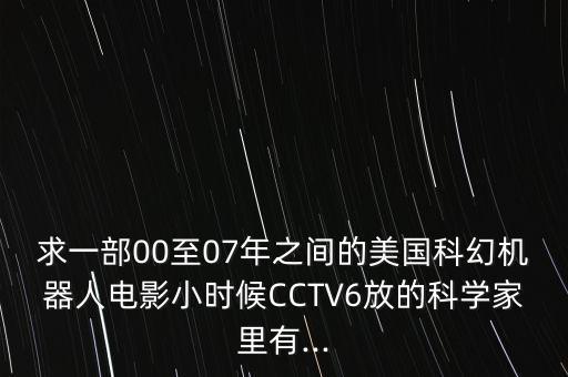求一部00至07年之間的美國(guó)科幻機(jī)器人電影小時(shí)候CCTV6放的科學(xué)家里有...