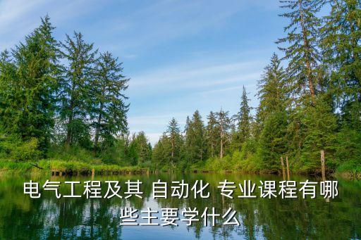 電氣工程及其 自動(dòng)化 專業(yè)課程有哪些主要學(xué)什么