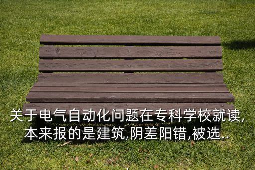 關(guān)于電氣自動(dòng)化問題在?？茖W(xué)校就讀,本來報(bào)的是建筑,陰差陽(yáng)錯(cuò),被選...
