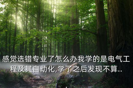 感覺選錯專業(yè)了怎么辦我學(xué)的是電氣工程及其自動化,學(xué)了之后發(fā)現(xiàn)不算...
