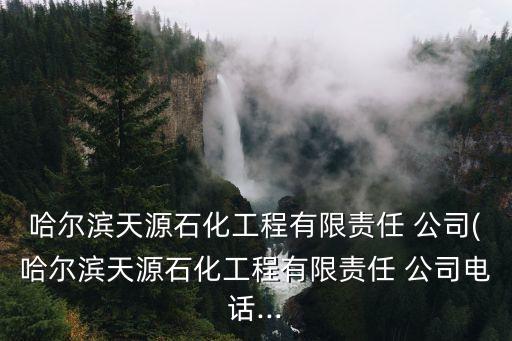 哈爾濱天源石化工程有限責(zé)任 公司(哈爾濱天源石化工程有限責(zé)任 公司電話...
