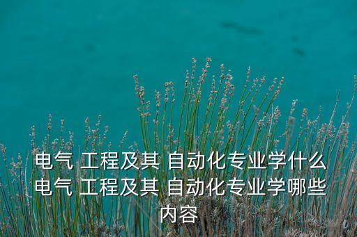  電氣 工程及其 自動(dòng)化專業(yè)學(xué)什么 電氣 工程及其 自動(dòng)化專業(yè)學(xué)哪些內(nèi)容