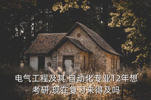  電氣工程及其 自動化專業(yè)12年想 考研,現(xiàn)在復習來得及嗎