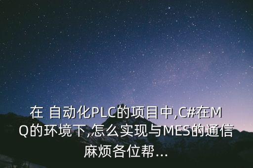 在 自動(dòng)化PLC的項(xiàng)目中,C#在MQ的環(huán)境下,怎么實(shí)現(xiàn)與MES的通信麻煩各位幫...