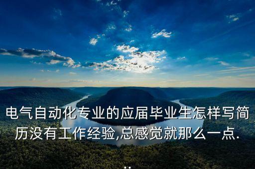 電氣自動化專業(yè)的應屆畢業(yè)生怎樣寫簡歷沒有工作經驗,總感覺就那么一點...