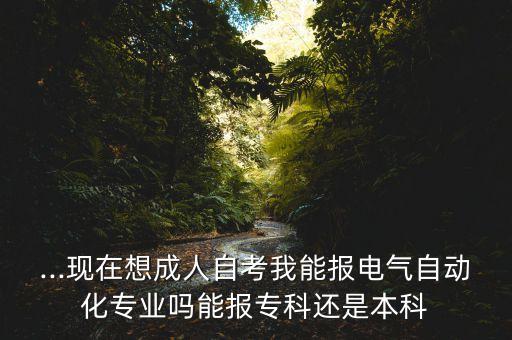 ...現(xiàn)在想成人自考我能報(bào)電氣自動(dòng)化專業(yè)嗎能報(bào)?？七€是本科