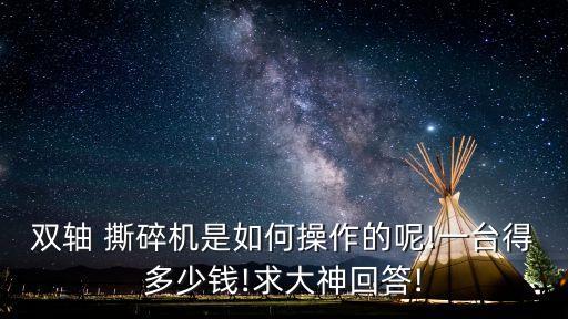 雙軸 撕碎機(jī)是如何操作的呢!一臺(tái)得多少錢!求大神回答!