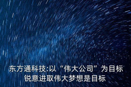  東方通科技:以“偉大公司”為目標(biāo)銳意進(jìn)取偉大夢想是目標(biāo)