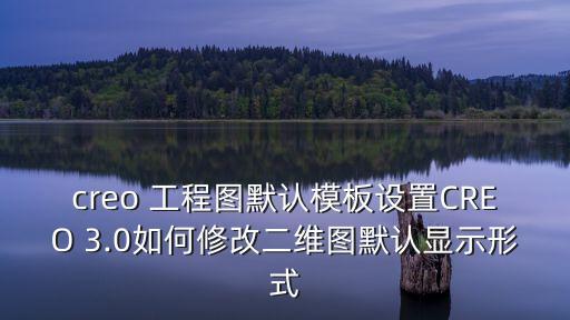 creo 工程圖默認(rèn)模板設(shè)置CREO 3.0如何修改二維圖默認(rèn)顯示形式