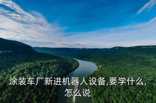 涂裝車廠新進機器人設(shè)備,要學(xué)什么,怎么說