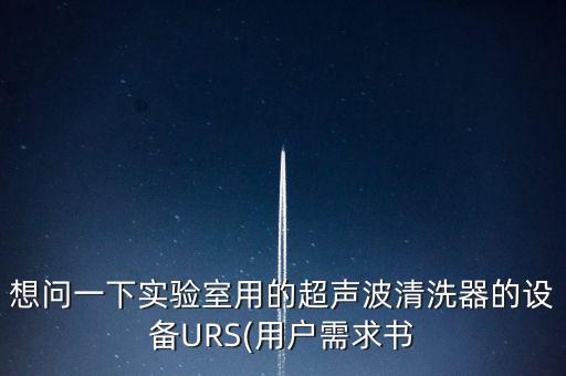 想問(wèn)一下實(shí)驗(yàn)室用的超聲波清洗器的設(shè)備URS(用戶需求書(shū)