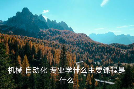 機械 自動化 專業(yè)學什么主要課程是什么
