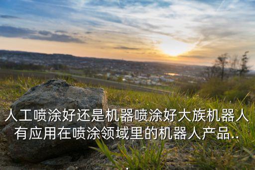人工噴涂好還是機器噴涂好大族機器人有應用在噴涂領域里的機器人產品...