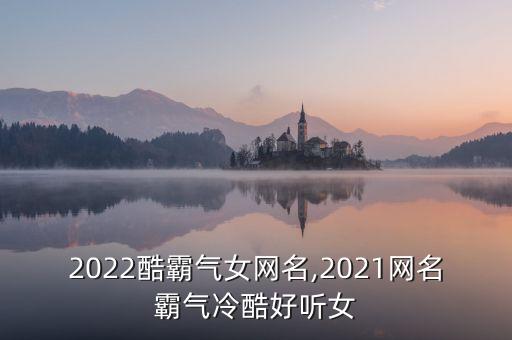 2022酷霸氣女網(wǎng)名,2021網(wǎng)名霸氣冷酷好聽女